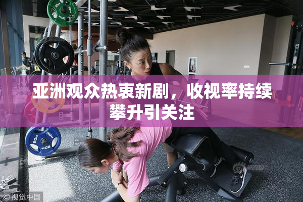亚洲观众热衷新剧，收视率持续攀升引关注