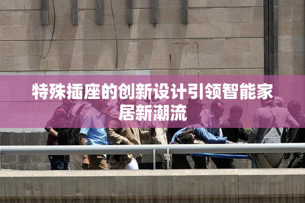 特殊插座的创新设计引领智能家居新潮流