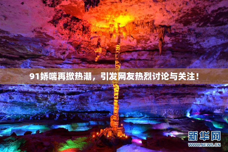 91娇喘再掀热潮，引发网友热烈讨论与关注！