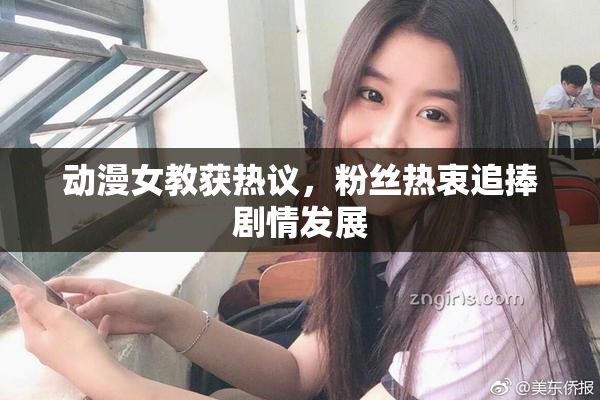动漫女教获热议，粉丝热衷追捧剧情发展