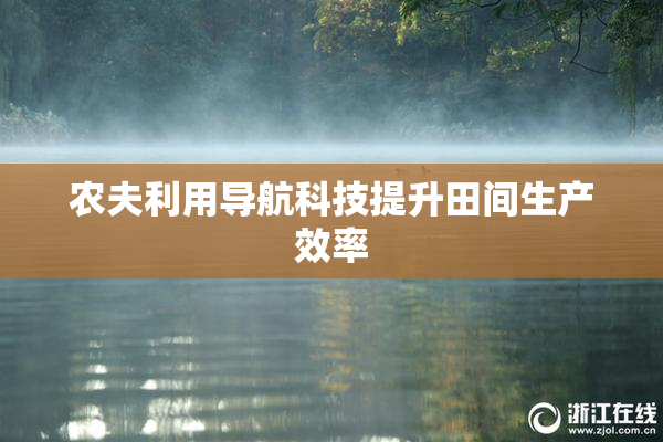 农夫利用导航科技提升田间生产效率