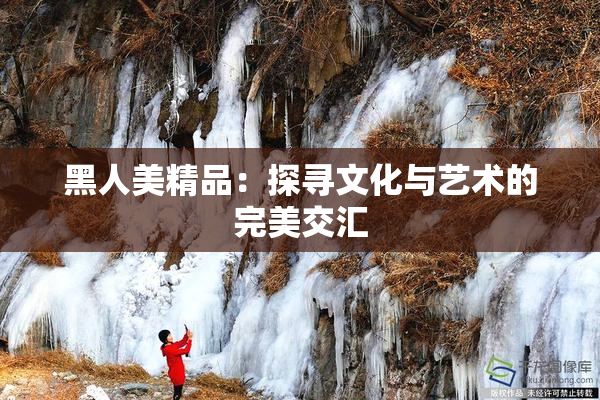 黑人美精品：探寻文化与艺术的完美交汇