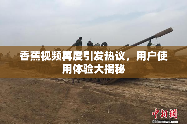 香蕉视频再度引发热议，用户使用体验大揭秘