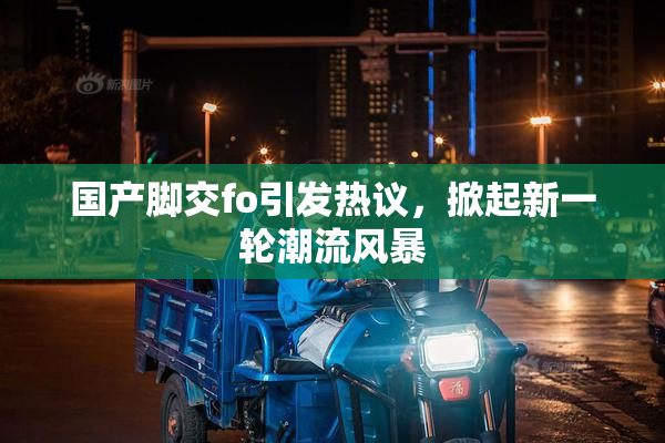 国产脚交fo引发热议，掀起新一轮潮流风暴