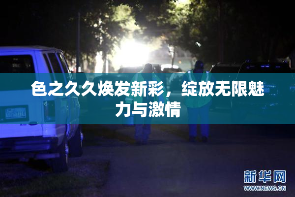 色之久久焕发新彩，绽放无限魅力与激情