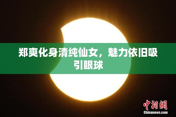 郑爽化身清纯仙女，魅力依旧吸引眼球