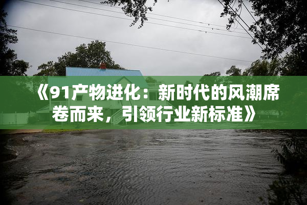 《91产物进化：新时代的风潮席卷而来，引领行业新标准》