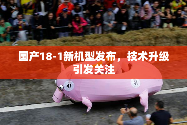 国产18-1新机型发布，技术升级引发关注