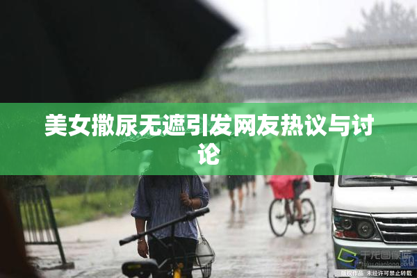 美女撒尿无遮引发网友热议与讨论