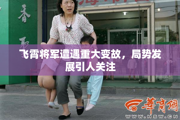 飞霄将军遭遇重大变故，局势发展引人关注
