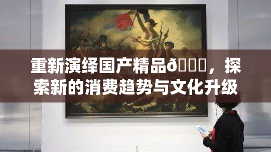 重新演绎国产精品🈚，探索新的消费趋势与文化升级