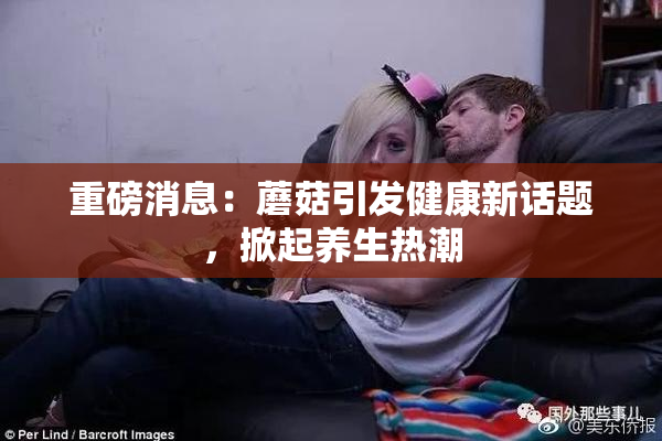 重磅消息：蘑菇引发健康新话题，掀起养生热潮