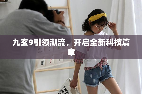 九玄9引领潮流，开启全新科技篇章