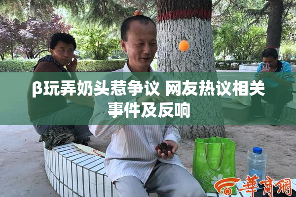 β玩弄奶头惹争议 网友热议相关事件及反响