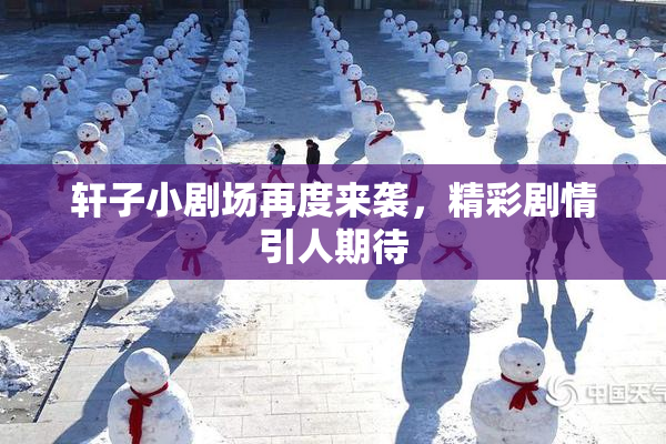 轩子小剧场再度来袭，精彩剧情引人期待