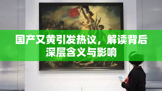 国产又黄引发热议，解读背后深层含义与影响