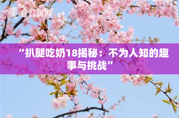 “扒腿吃奶18揭秘：不为人知的趣事与挑战”