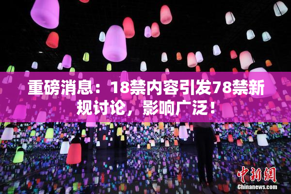重磅消息：18禁内容引发78禁新规讨论，影响广泛！