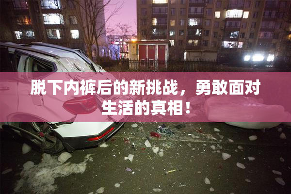 脱下内裤后的新挑战，勇敢面对生活的真相！