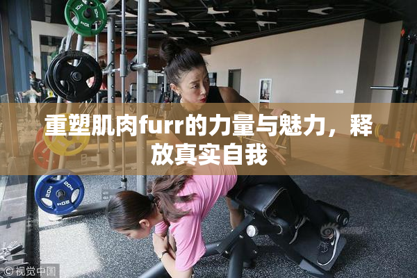 重塑肌肉furr的力量与魅力，释放真实自我