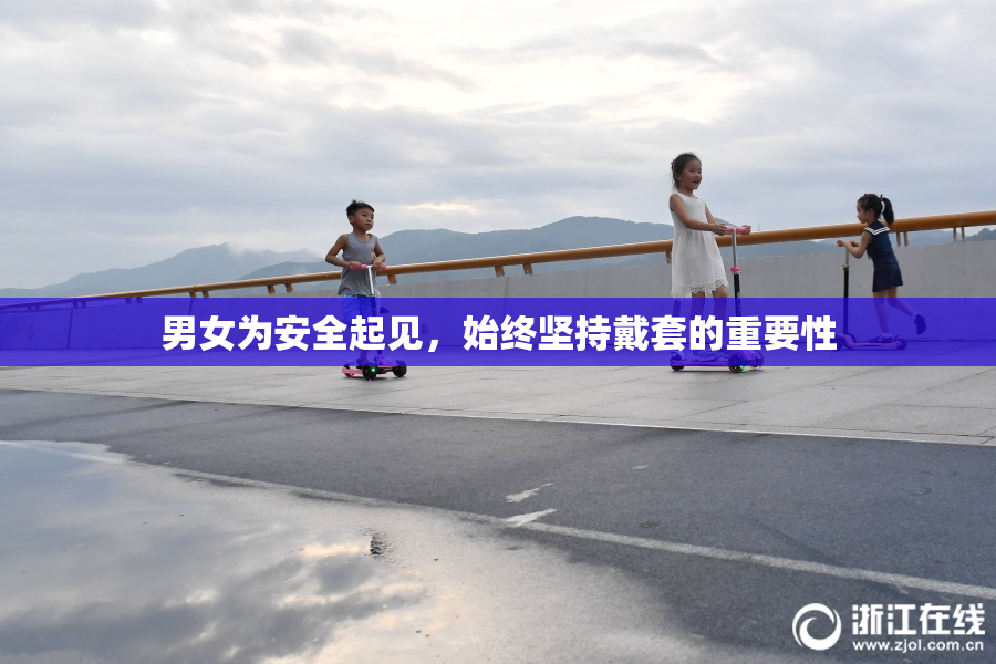 男女为安全起见，始终坚持戴套的重要性