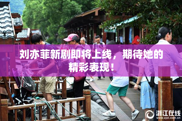 刘亦菲新剧即将上线，期待她的精彩表现！