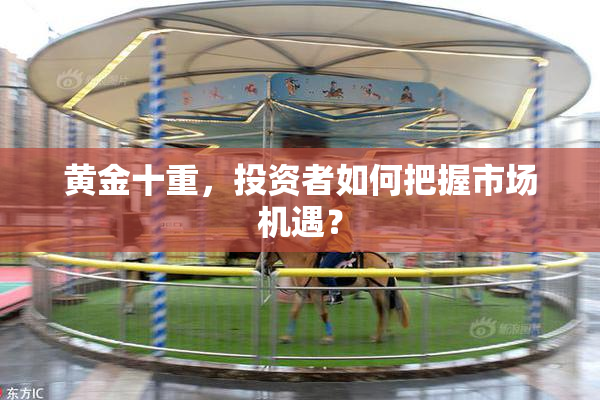 黄金十重，投资者如何把握市场机遇？
