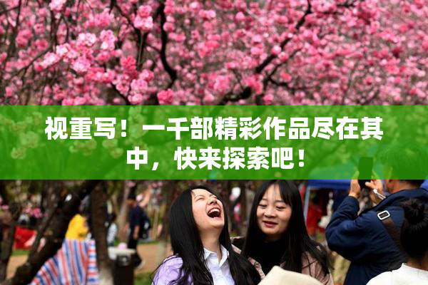 视重写！一千部精彩作品尽在其中，快来探索吧！