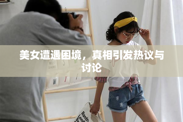 美女遭遇困境，真相引发热议与讨论