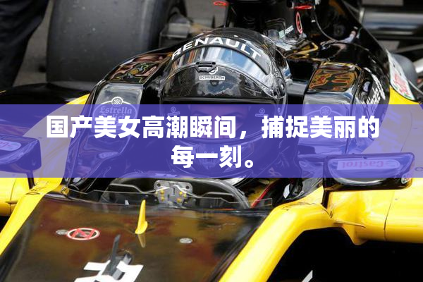 国产美女高潮瞬间，捕捉美丽的每一刻。