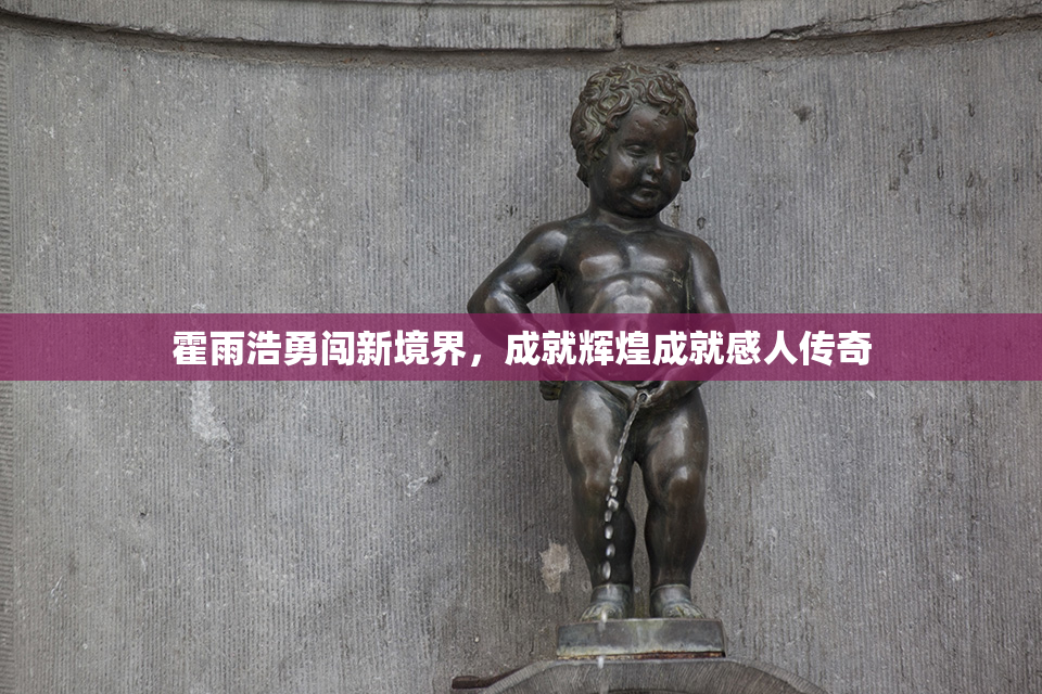 霍雨浩勇闯新境界，成就辉煌成就感人传奇