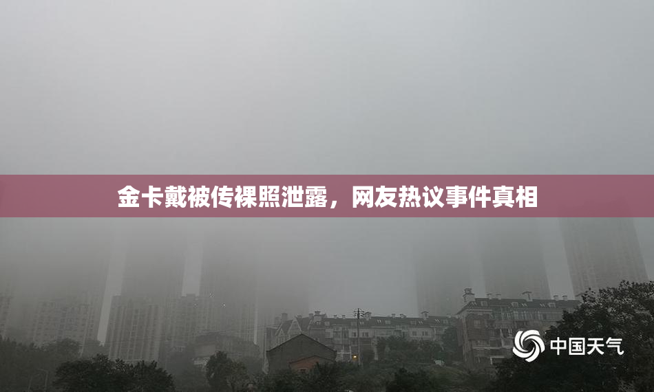 金卡戴被传裸照泄露，网友热议事件真相