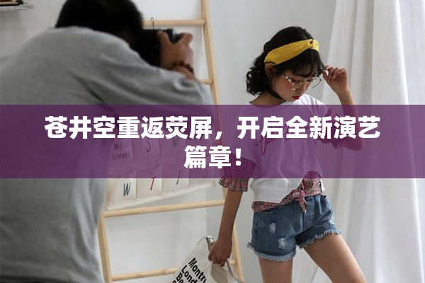 苍井空重返荧屏，开启全新演艺篇章！