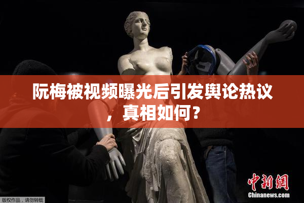 阮梅被视频曝光后引发舆论热议，真相如何？