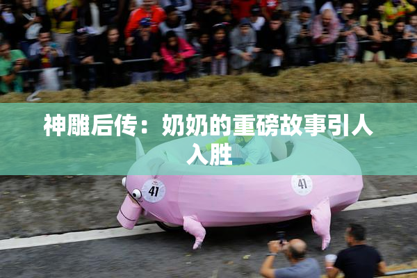 神雕后传：奶奶的重磅故事引人入胜