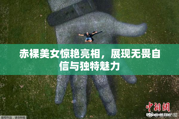 赤裸美女惊艳亮相，展现无畏自信与独特魅力