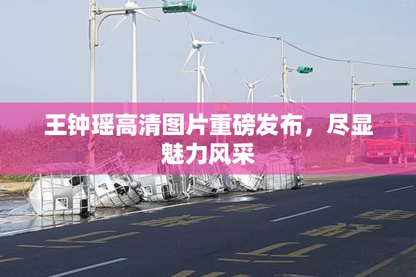 王钟瑶高清图片重磅发布，尽显魅力风采