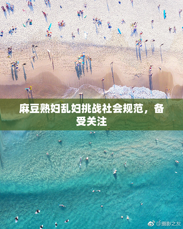麻豆熟妇乱妇挑战社会规范，备受关注