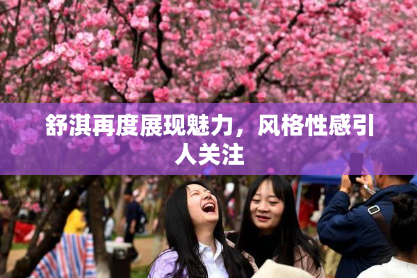 舒淇再度展现魅力，风格性感引人关注
