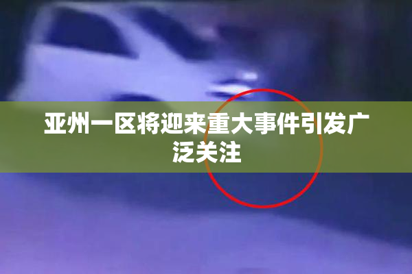 亚州一区将迎来重大事件引发广泛关注