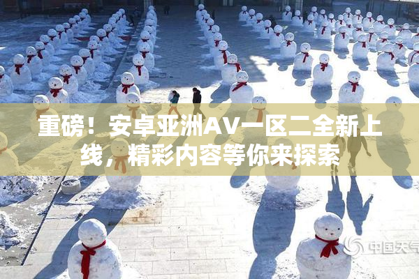 重磅！安卓亚洲AV一区二全新上线，精彩内容等你来探索