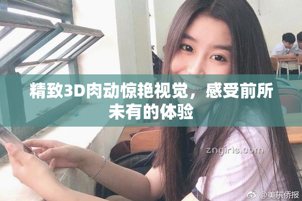 精致3D肉动惊艳视觉，感受前所未有的体验