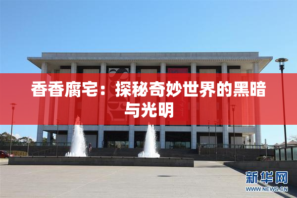 香香腐宅：探秘奇妙世界的黑暗与光明