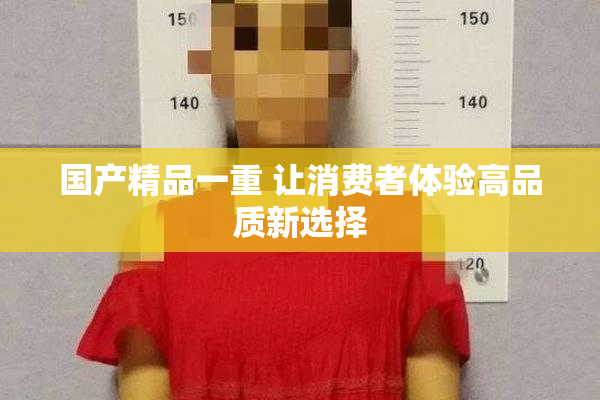 国产精品一重 让消费者体验高品质新选择