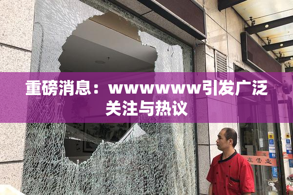 重磅消息：wwwwww引发广泛关注与热议