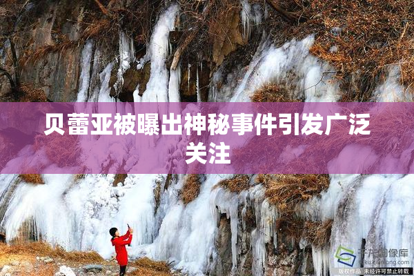 贝蕾亚被曝出神秘事件引发广泛关注