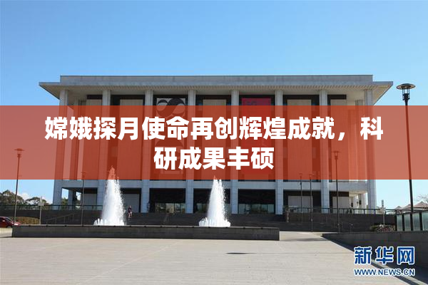 嫦娥探月使命再创辉煌成就，科研成果丰硕