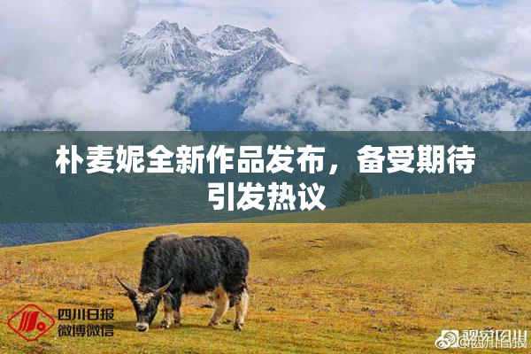 朴麦妮全新作品发布，备受期待引发热议