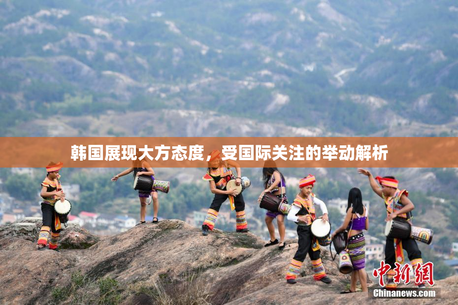 韩国展现大方态度，受国际关注的举动解析