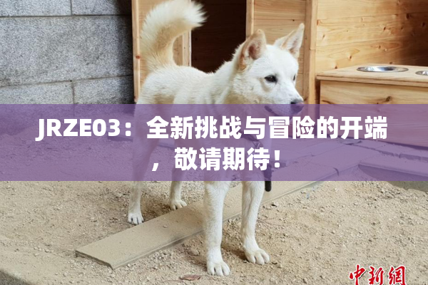 JRZE03：全新挑战与冒险的开端，敬请期待！